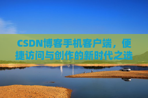 CSDN博客手机客户端，便捷访问与创作的新时代之选